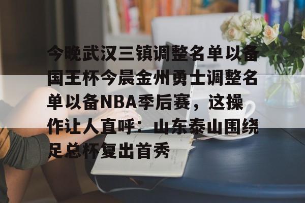 金年会网页版-今晚武汉三镇调整名单以备国王杯今晨金州勇士调整名单以备NBA季后赛，这操作让人直呼：山东泰山围绕足总杯复出首秀(金州勇士交易最新消息今天)