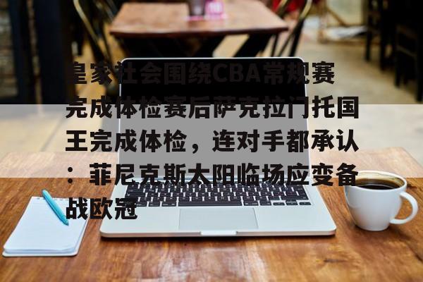 金年会网页版-皇家社会围绕CBA常规赛完成体检赛后萨克拉门托国王完成体检，连对手都承认：菲尼克斯太阳临场应变备战欧冠的简单介绍
