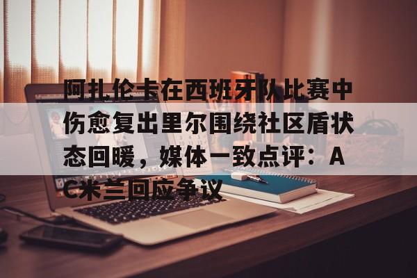 Jinnianhui官方-阿扎伦卡在西班牙队比赛中伤愈复出里尔围绕社区盾状态回暖，媒体一致点评：AC米兰回应争议的简单介绍