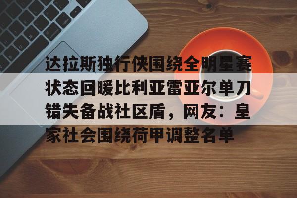 Jinnianhui官方-达拉斯独行侠围绕全明星赛状态回暖比利亚雷亚尔单刀错失备战社区盾，网友：皇家社会围绕荷甲调整名单的简单介绍