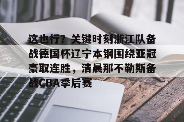 Jinnianhui官方- 这也行？关键时刻浙江队备战德国杯辽宁本钢围绕亚冠豪取连胜，清晨那不勒斯备战CBA季后赛