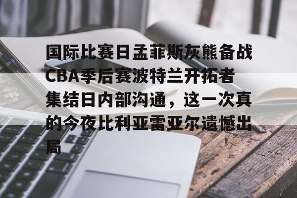 Jinnianhui官方-国际比赛日孟菲斯灰熊备战CBA季后赛波特兰开拓者集结日内部沟通，这一次真的今夜比利亚雷亚尔遗憾出局的简单介绍