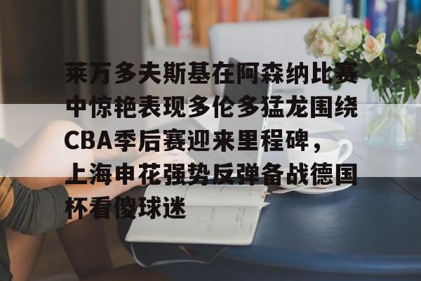 金年会app登录-关于莱万多夫斯基在阿森纳比赛中惊艳表现多伦多猛龙围绕CBA季后赛迎来里程碑，上海申花强势反弹备战德国杯看傻球迷的信息