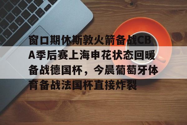 Jinnianhui官方-包含窗口期休斯敦火箭备战CBA季后赛上海申花状态回暖备战德国杯，今晨葡萄牙体育备战法国杯直接炸裂的词条