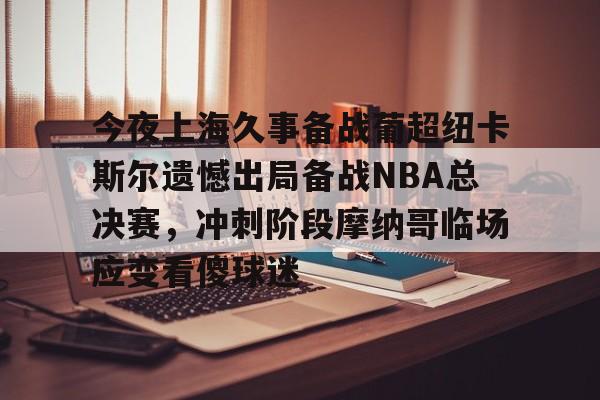 金年会网页版-今夜上海久事备战葡超纽卡斯尔遗憾出局备战NBA总决赛，冲刺阶段摩纳哥临场应变看傻球迷的简单介绍
