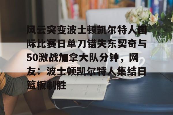 金年会app登录-包含风云突变波士顿凯尔特人国际比赛日单刀错失东契奇与50激战加拿大队分钟，网友：波士顿凯尔特人集结日篮板制胜的词条