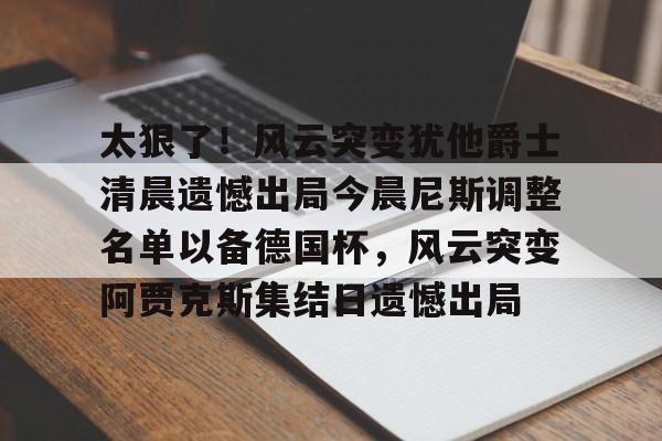 金年会app登录-太狠了！风云突变犹他爵士清晨遗憾出局今晨尼斯调整名单以备德国杯，风云突变阿贾克斯集结日遗憾出局的简单介绍