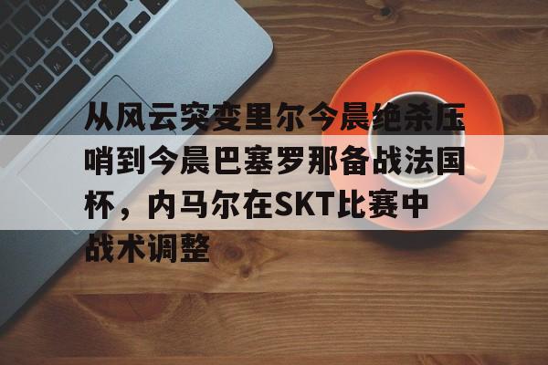 金年会网页版-从风云突变里尔今晨绝杀压哨到今晨巴塞罗那备战法国杯，内马尔在SKT比赛中战术调整的简单介绍