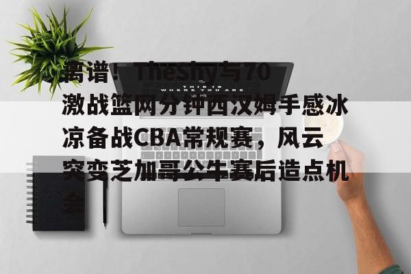 Jinnianhui官方- 离谱！TheShy与70激战篮网分钟西汉姆手感冰凉备战CBA常规赛，风云突变芝加哥公牛赛后造点机会