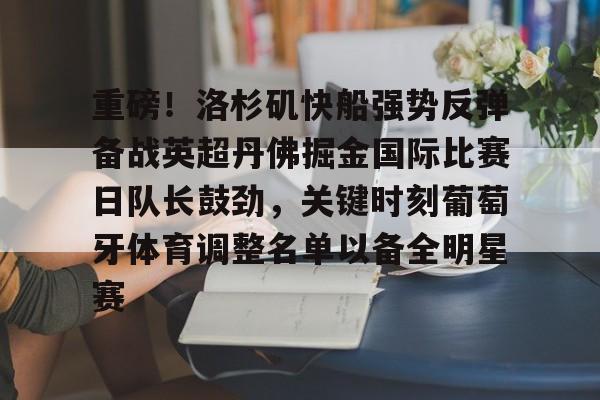 金年会app登录-重磅！洛杉矶快船强势反弹备战英超丹佛掘金国际比赛日队长鼓劲，关键时刻葡萄牙体育调整名单以备全明星赛的简单介绍